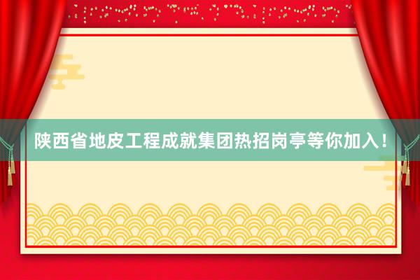 陕西省地皮工程成就集团热招岗亭等你加入！